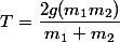 T=\dfrac{2g(m_{1}m_{2})}{m_{1}+m_{2}}